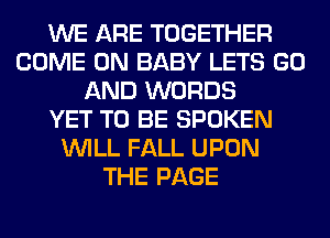 WE ARE TOGETHER
COME ON BABY LETS GO
AND WORDS
YET TO BE SPOKEN
WILL FALL UPON
THE PAGE