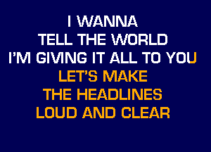 I WANNA
TELL THE WORLD
I'M GIVING IT ALL TO YOU
LET'S MAKE
THE HEADLINES
LOUD AND CLEAR