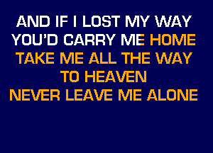 AND IF I LOST MY WAY
YOU'D CARRY ME HOME
TAKE ME ALL THE WAY
TO HEAVEN
NEVER LEAVE ME ALONE