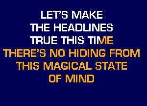 LET'S MAKE
THE HEADLINES
TRUE THIS TIME
THERE'S N0 HIDING FROM
THIS MAGICAL STATE
OF MIND