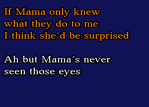 If Mama only knew
what they do to me
I think she'd be surprised

Ah but Mama's never
seen those eyes