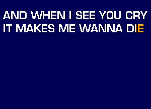 AND WHEN I SEE YOU CRY
IT MAKES ME WANNA DIE