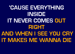 'CAUSE EVERYTHING
INSIDE
IT NEVER COMES OUT
RIGHT
AND WHEN I SEE YOU CRY
IT MAKES ME WANNA DIE