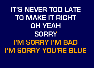 ITS NEVER TOO LATE
TO MAKE IT RIGHT
OH YEAH
SORRY
I'M SORRY I'M BAD
I'M SORRY YOU'RE BLUE
