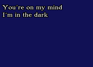 You're on my mind
I'm in the dark