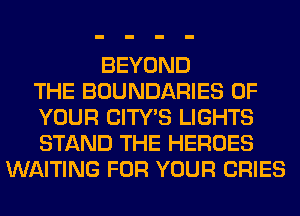 BEYOND
THE BOUNDARIES OF
YOUR CITY'S LIGHTS
STAND THE HEROES
WAITING FOR YOUR CRIES