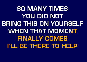 SO MANY TIMES
YOU DID NOT
BRING THIS ON YOURSELF
WHEN THAT MOMENT
FINALLY COMES
I'LL BE THERE TO HELP