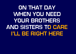 ON THAT DAY
WHEN YOU NEED
YOUR BROTHERS

AND SISTERS T0 CARE
I'LL BE RIGHT HERE