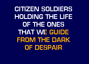 CITIZEN SOLDIERS
HOLDING THE LIFE
OF THE ONES
THAT WE GUIDE
FROM THE DARK
0F DESPAIR

g