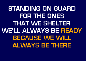 STANDING 0N GUARD
FOR THE ONES
THAT WE SHELTER
WE'LL ALWAYS BE READY
BECAUSE WE WILL
ALWAYS BE THERE