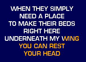 WHEN THEY SIMPLY
NEED A PLACE
TO MAKE THEIR BEDS
RIGHT HERE
UNDERNEATH MY WING
YOU CAN REST
YOUR HEAD