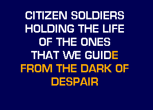 CITIZEN SOLDIERS
HOLDING THE LIFE
OF THE ONES
THAT WE GUIDE
FROM THE DARK 0F
DESPAIR
