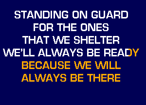 STANDING 0N GUARD
FOR THE ONES
THAT WE SHELTER
WE'LL ALWAYS BE READY
BECAUSE WE WILL
ALWAYS BE THERE