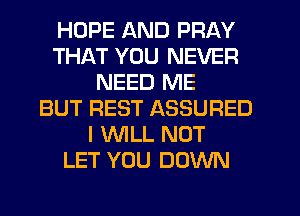 HOPE AND PRAY
THAT YOU NEVER
NEED ME
BUT REST ASSURED
I WILL NOT
LET YOU DOWN