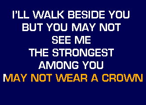 I'LL WALK BESIDE YOU
BUT YOU MAY NOT
SEE ME
THE STRONGEST
AMONG YOU
MAY NOT WEAR A CROWN