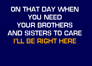 ON THAT DAY WHEN
YOU NEED
YOUR BROTHERS
AND SISTERS T0 CARE
I'LL BE RIGHT HERE
