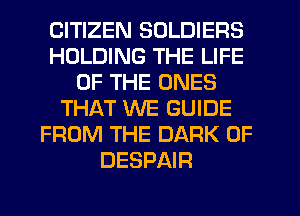CITIZEN SOLDIERS
HOLDING THE LIFE
OF THE ONES
THAT WE GUIDE
FROM THE DARK 0F
DESPAIR