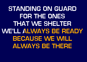 STANDING 0N GUARD
FOR THE ONES
THAT WE SHELTER
WE'LL ALWAYS BE READY
BECAUSE WE WILL
ALWAYS BE THERE