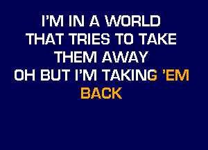 I'M IN A WORLD
THAT TRIES TO TAKE
THEM AWAY
0H BUT I'M TAKING 'EM
BACK