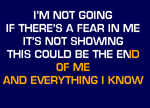 I'M NOT GOING
IF THERE'S A FEAR IN ME
ITS NOT SHOWING
THIS COULD BE THE END
OF ME
AND EVERYTHING I KNOW