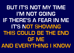 BUT ITS NOT MY TIME
I'M NOT GOING
IF THERE'S A FEAR IN ME
ITS NOT SHOWING
THIS COULD BE THE END
OF ME
AND EVERYTHING I KNOW