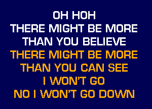 0H HOH
THERE MIGHT BE MORE
THAN YOU BELIEVE
THERE MIGHT BE MORE
THAN YOU CAN SEE
I WON'T GO
NO I WON'T GO DOWN