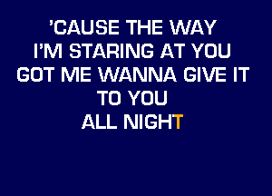 'CAUSE THE W QY
I'M STARING AT YOU
GOT ME WANNA GIVE IT

TO YOU
ALL NIGHT