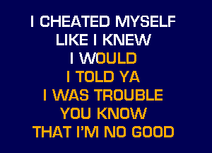 I CHEATED MYSELF
LIKE I KNEW
I WOULD
I TOLD YA
I WAS TROUBLE
YOU KNOW
THAT I'M NO GOOD