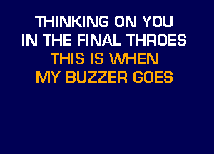THINKING ON YOU
IN THE FINAL THROES
THIS IS WHEN
MY BUZZER GOES