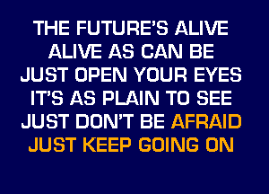 THE FUTURE'S ALIVE
ALIVE AS CAN BE
JUST OPEN YOUR EYES
ITS AS PLAIN TO SEE
JUST DON'T BE AFRAID
JUST KEEP GOING ON