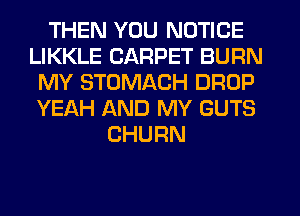 THEN YOU NOTICE
LIKKLE CARPET BURN
MY STOMACH DROP
YEAH AND MY GUTS
CHURN