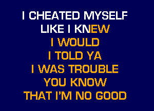 I CHEATED MYSELF
LIKE I KNEW
I WOULD
I TOLD YA
I WAS TROUBLE
YOU KNOW
THAT I'M NO GOOD