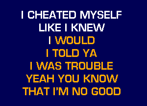 I CHEATED MYSELF
LIKE I KNEW
I WOULD
I TOLD YA
I WAS TROUBLE
YEAH YOU KNOW
THAT I'M NO GOOD