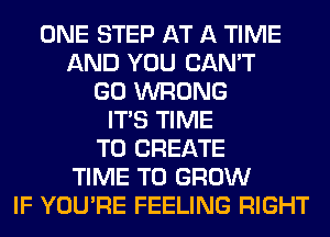 ONE STEP AT A TIME
AND YOU CAN'T
GO WRONG
ITS TIME
TO CREATE
TIME TO GROW
IF YOU'RE FEELING RIGHT