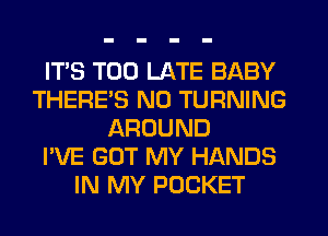 IT'S TOO LATE BABY
THERE'S N0 TURNING
AROUND
I'VE GOT MY HANDS
IN MY POCKET