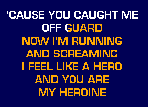 'CAUSE YOU CAUGHT ME
OFF GUARD
NOW I'M RUNNING
AND SCREAMING
I FEEL LIKE A HERO
AND YOU ARE
MY HEROINE