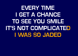 EVERY TIME
I GET A CHANCE
TO SEE YOU SMILE
ITS NOT COMPLICATED
I WAS 80 JADED