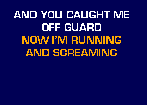 AND YOU CAUGHT ME
OFF GUARD
NOW I'M RUNNING
AND SCREAMING