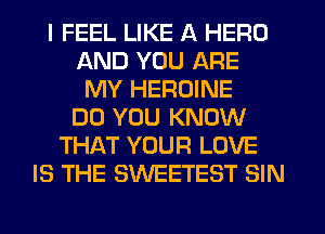 I FEEL LIKE A HERO
AND YOU ARE
MY HEROINE
DO YOU KNOW
THAT YOUR LOVE
IS THE SWEETEST SIN