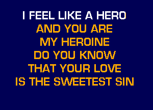 I FEEL LIKE A HERO
AND YOU ARE
MY HEROINE
DO YOU KNOW
THAT YOUR LOVE
IS THE SWEETEST SIN