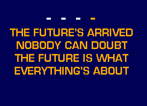 THE FUTURE'S ARRIVED
NOBODY CAN DOUBT
THE FUTURE IS WHAT
EVERYTHINGB ABOUT