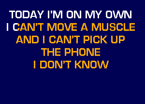 TODAY I'M ON MY OWN
I CAN'T MOVE A MUSCLE
AND I CAN'T PICK UP
THE PHONE
I DON'T KNOW