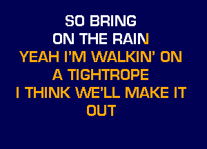 SO BRING
ON THE RAIN
YEAH I'M WALKIM ON
A TIGHTROPE
I THINK WE'LL MAKE IT
OUT