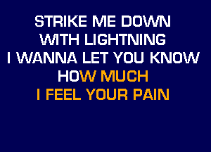 STRIKE ME DOWN
WITH LIGHTNING
I WANNA LET YOU KNOW
HOW MUCH
I FEEL YOUR PAIN