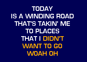 TODAY
IS A WINDING ROAD
THAT'S TAKIN' ME

TO PLACES
THAT I DIDN'T
WANT TO GO

WOAH 0H