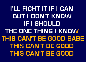 I'LL FIGHT IT IF I CAN
BUT I DON'T KNOW
IF I SHOULD
THE ONE THING I KNOW
THIS CAN'T BE GOOD BABE
THIS CAN'T BE GOOD
THIS CAN'T BE GOOD