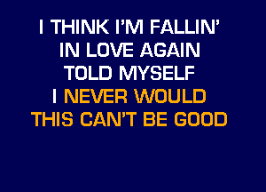 I THINK I'M FALLIN'
IN LOVE AGAIN
TOLD MYSELF

I NEVER WOULD
THIS CAN'T BE GOOD