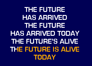 THE FUTURE
HAS ARRIVED
THE FUTURE
HAS ARRIVED TODAY
THE FUTURE'S ALIVE
THE FUTURE IS ALIVE
TODAY