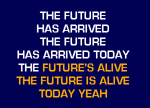 THE FUTURE
HAS ARRIVED
THE FUTURE
HAS ARRIVED TODAY
THE FUTURE'S ALIVE
THE FUTURE IS ALIVE
TODAY YEAH