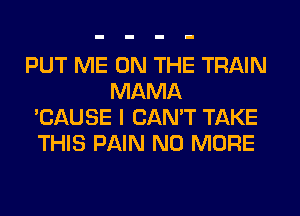 PUT ME ON THE TRAIN
MAMA
'CAUSE I CAN'T TAKE
THIS PAIN NO MORE